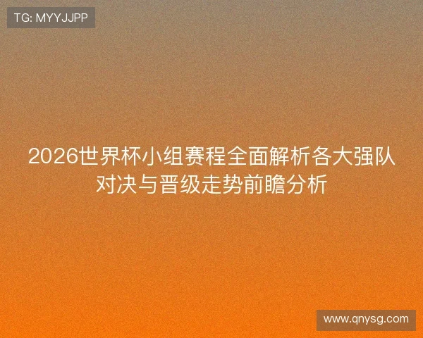 2026世界杯小组赛程全面解析各大强队对决与晋级走势前瞻分析