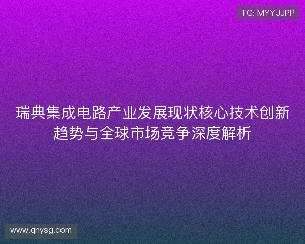 瑞典集成电路产业发展现状核心技术创新趋势与全球市场竞争深度解析
